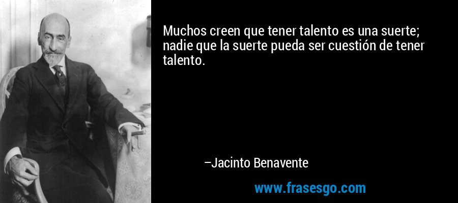 Muchos creen que tener talento es una suerte; nadie que la suerte pueda ser cuestión de tener talento. – Jacinto Benavente
