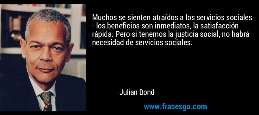 Muchos se sienten atraídos a los servicios sociales - los beneficios son inmediatos, la satisfacción rápida. Pero si tenemos la justicia social, no habrá necesidad de servicios sociales. – Julian Bond