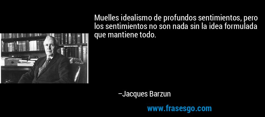 Muelles idealismo de profundos sentimientos, pero los sentimientos no son nada sin la idea formulada que mantiene todo. – Jacques Barzun