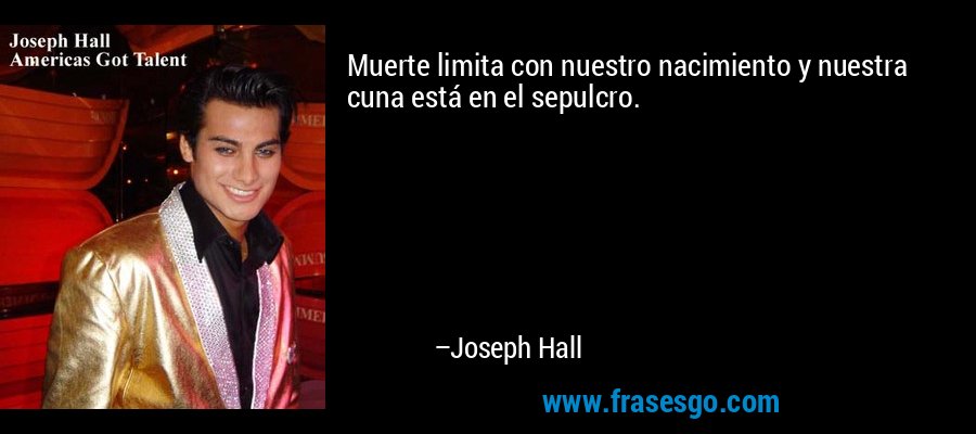 Muerte limita con nuestro nacimiento y nuestra cuna está en el sepulcro. – Joseph Hall