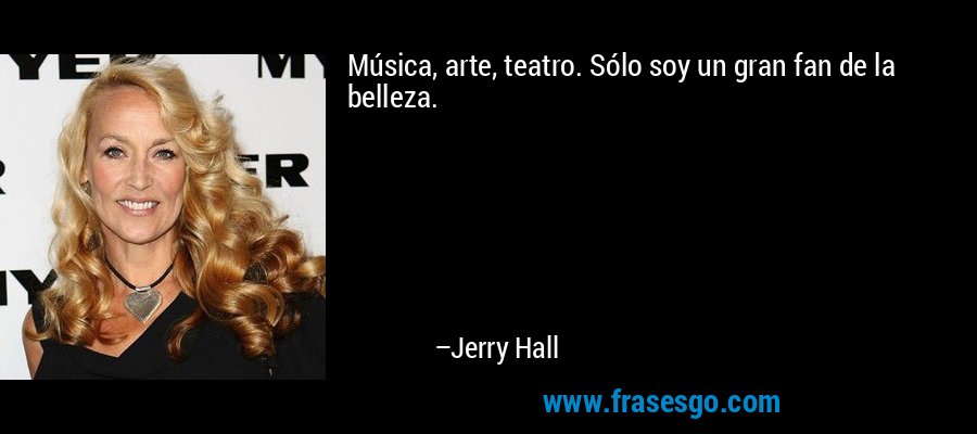 Música, arte, teatro. Sólo soy un gran fan de la belleza. – Jerry Hall
