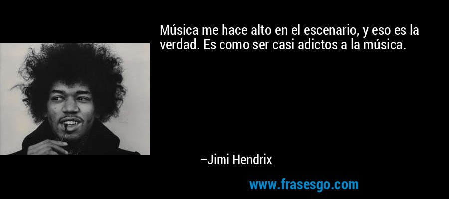 Música me hace alto en el escenario, y eso es la verdad. Es como ser casi adictos a la música. – Jimi Hendrix