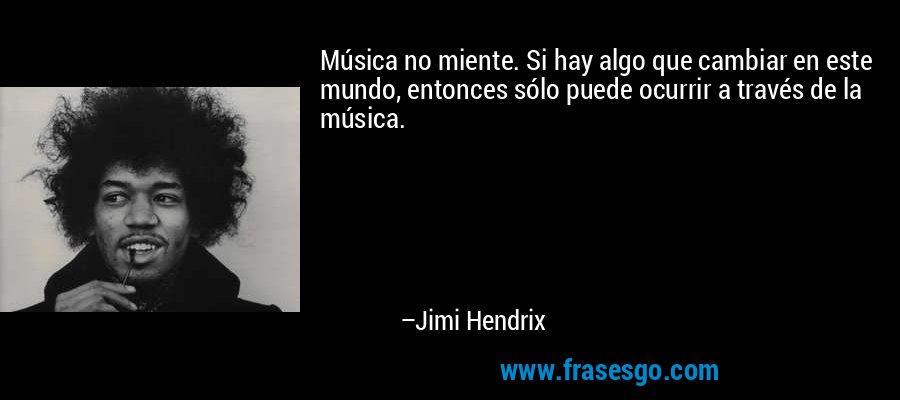 Música no miente. Si hay algo que cambiar en este mundo, entonces sólo puede ocurrir a través de la música. – Jimi Hendrix