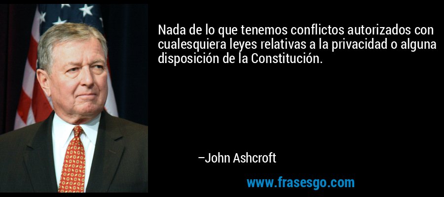 Nada de lo que tenemos conflictos autorizados con cualesquiera leyes relativas a la privacidad o alguna disposición de la Constitución. – John Ashcroft