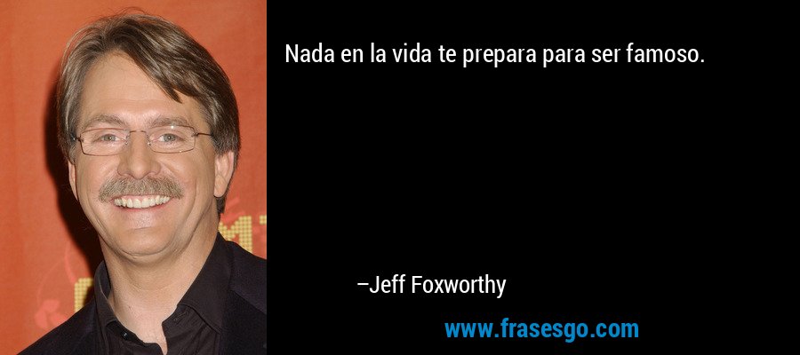 Nada en la vida te prepara para ser famoso. – Jeff Foxworthy