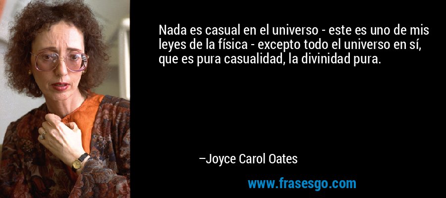 Nada es casual en el universo - este es uno de mis leyes de la física - excepto todo el universo en sí, que es pura casualidad, la divinidad pura. – Joyce Carol Oates