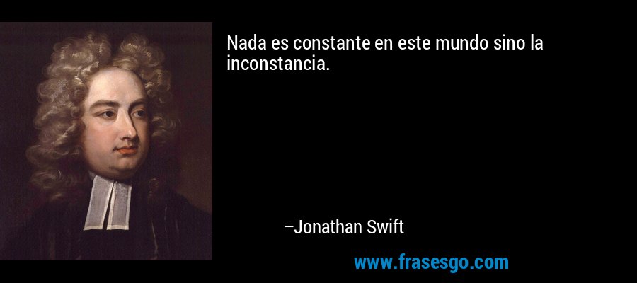 Nada es constante en este mundo sino la inconstancia. – Jonathan Swift