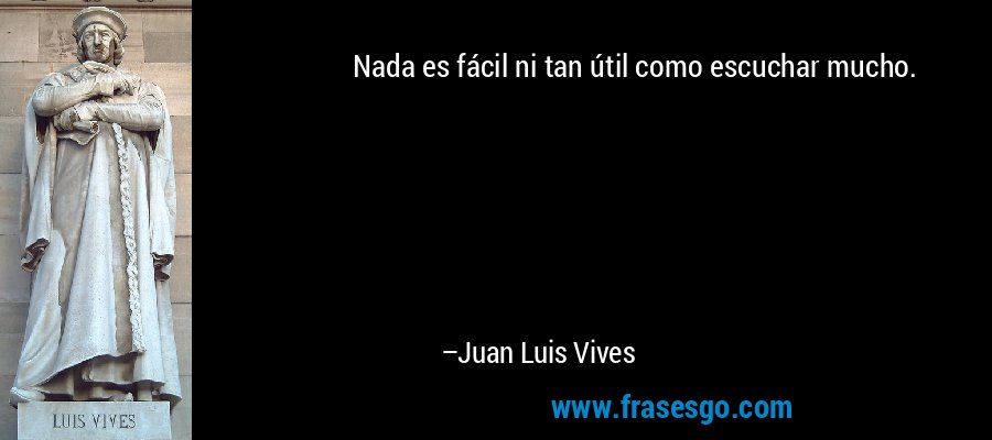 Nada es fácil ni tan útil como escuchar mucho. – Juan Luis Vives