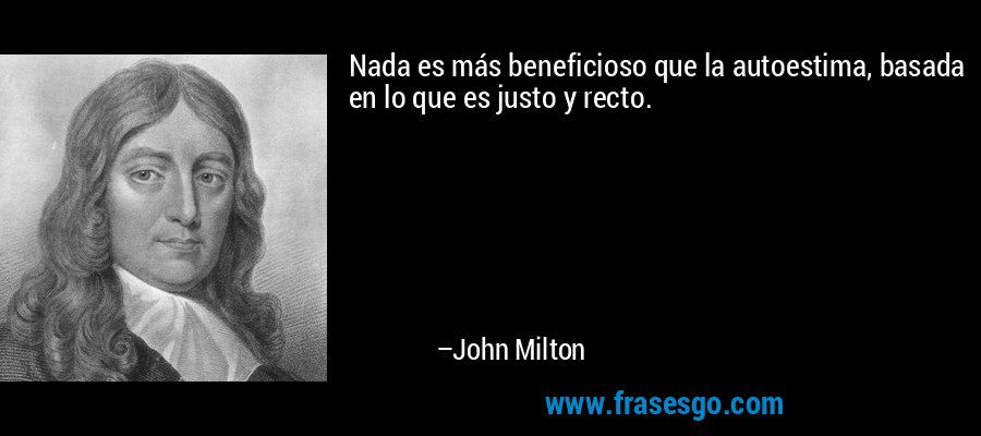 Nada es más beneficioso que la autoestima, basada en lo que es justo y recto. – John Milton