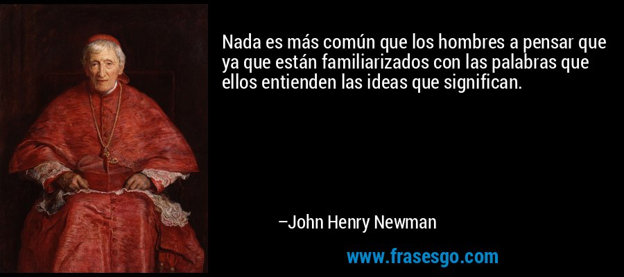 Nada es más común que los hombres a pensar que ya que están familiarizados con las palabras que ellos entienden las ideas que significan. – John Henry Newman