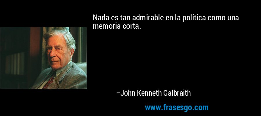 Nada es tan admirable en la política como una memoria corta. – John Kenneth Galbraith