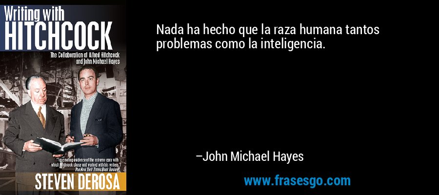 Nada ha hecho que la raza humana tantos problemas como la inteligencia. – John Michael Hayes