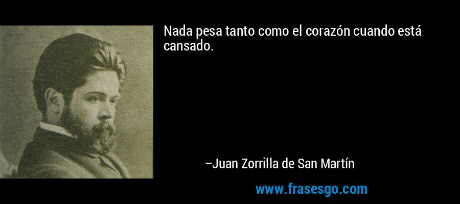 Nada pesa tanto como el corazón cuando está cansado. – Juan Zorrilla de San Martín
