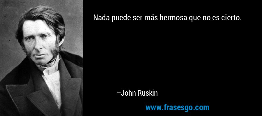 Nada puede ser más hermosa que no es cierto. – John Ruskin