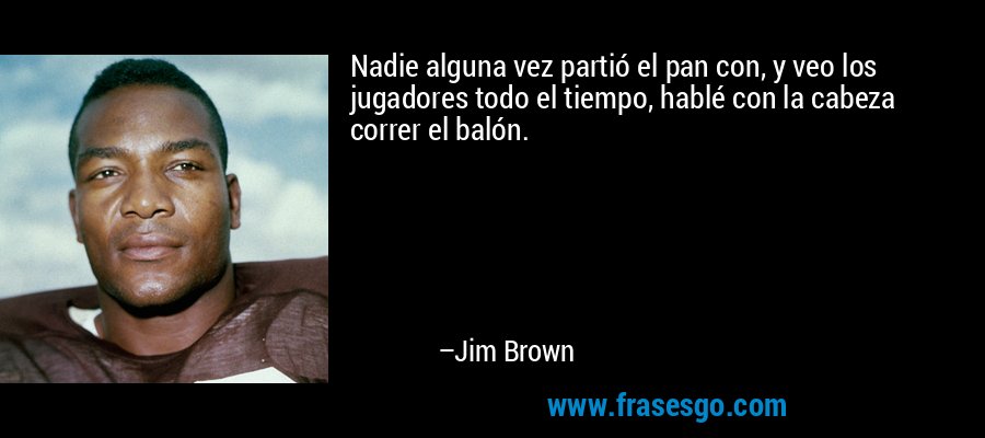 Nadie alguna vez partió el pan con, y veo los jugadores todo el tiempo, hablé con la cabeza correr el balón. – Jim Brown