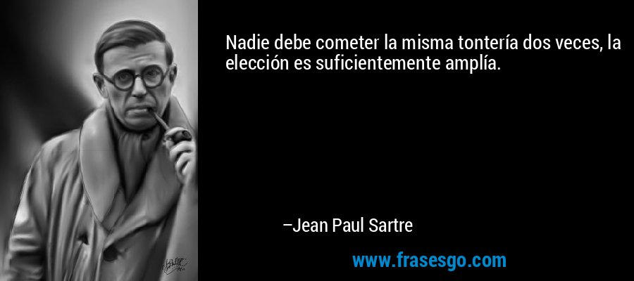 Nadie debe cometer la misma tontería dos veces, la elección es suficientemente amplía. – Jean Paul Sartre