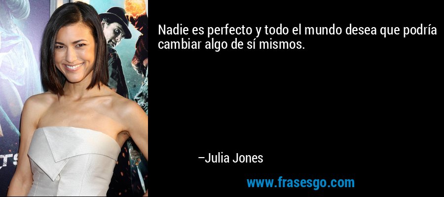 Nadie es perfecto y todo el mundo desea que podría cambiar algo de sí mismos. – Julia Jones