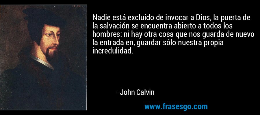 Nadie está excluido de invocar a Dios, la puerta de la salvación se encuentra abierto a todos los hombres: ni hay otra cosa que nos guarda de nuevo la entrada en, guardar sólo nuestra propia incredulidad. – John Calvin