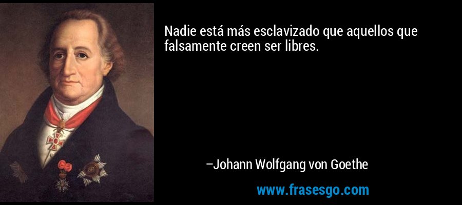 Nadie está más esclavizado que aquellos que falsamente creen ser libres. – Johann Wolfgang von Goethe