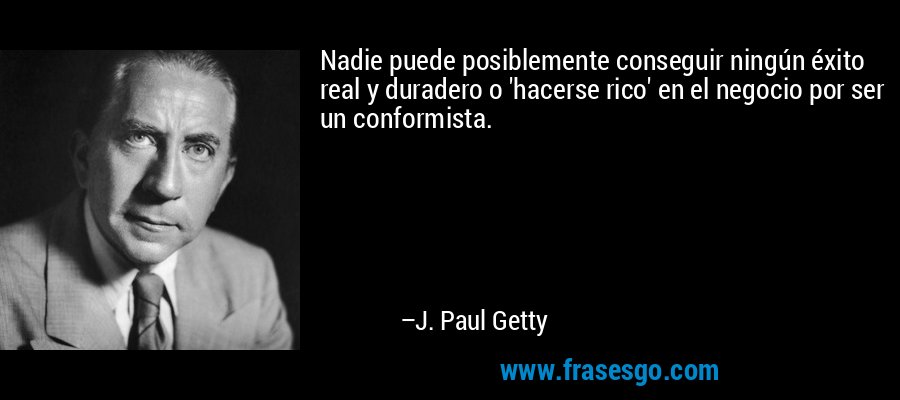 Nadie puede posiblemente conseguir ningún éxito real y duradero o 'hacerse rico' en el negocio por ser un conformista. – J. Paul Getty