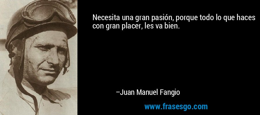 Necesita una gran pasión, porque todo lo que haces con gran placer, les va bien. – Juan Manuel Fangio