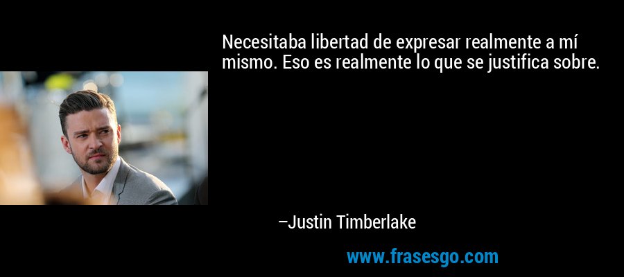 Necesitaba libertad de expresar realmente a mí mismo. Eso es realmente lo que se justifica sobre. – Justin Timberlake