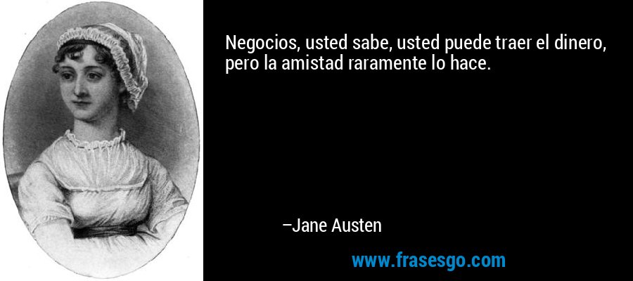 Negocios, usted sabe, usted puede traer el dinero, pero la amistad raramente lo hace. – Jane Austen