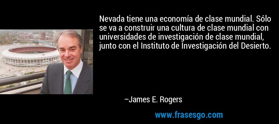 Nevada tiene una economía de clase mundial. Sólo se va a construir una cultura de clase mundial con universidades de investigación de clase mundial, junto con el Instituto de Investigación del Desierto. – James E. Rogers
