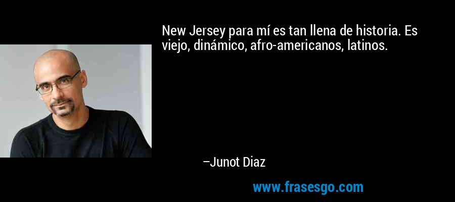 New Jersey para mí es tan llena de historia. Es viejo, dinámico, afro-americanos, latinos. – Junot Diaz