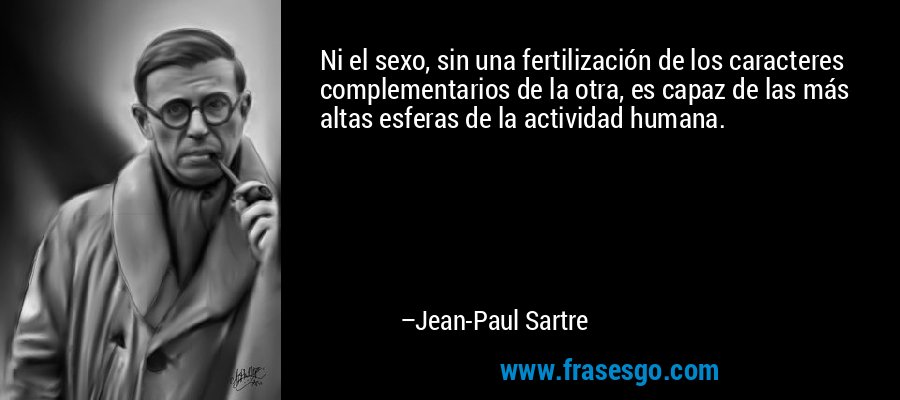 Ni el sexo, sin una fertilización de los caracteres complementarios de la otra, es capaz de las más altas esferas de la actividad humana. – Jean-Paul Sartre