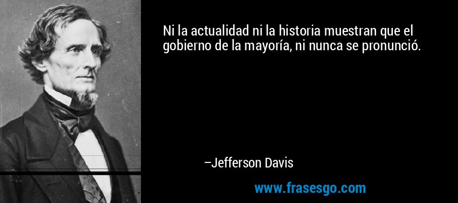 Ni la actualidad ni la historia muestran que el gobierno de la mayoría, ni nunca se pronunció. – Jefferson Davis