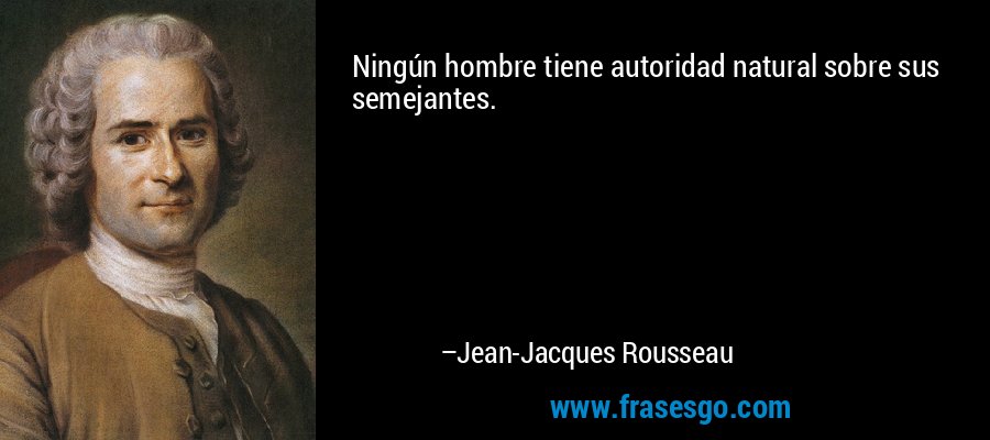 Ningún hombre tiene autoridad natural sobre sus semejantes. – Jean-Jacques Rousseau