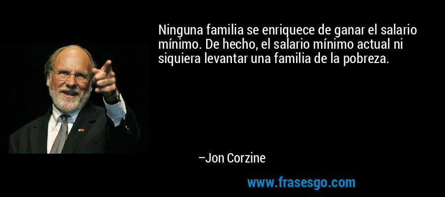 Ninguna familia se enriquece de ganar el salario mínimo. De hecho, el salario mínimo actual ni siquiera levantar una familia de la pobreza. – Jon Corzine