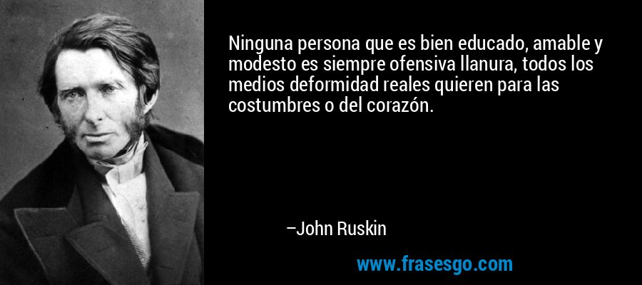 Ninguna persona que es bien educado, amable y modesto es siempre ofensiva llanura, todos los medios deformidad reales quieren para las costumbres o del corazón. – John Ruskin