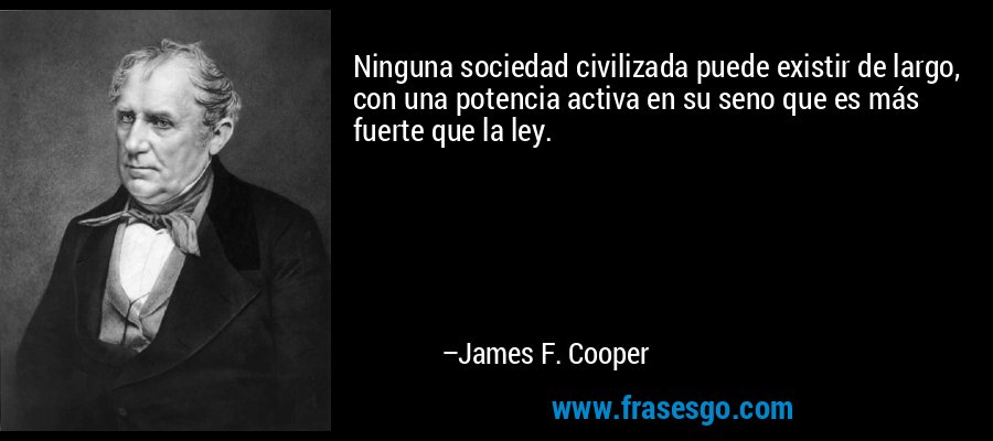 Ninguna sociedad civilizada puede existir de largo, con una potencia activa en su seno que es más fuerte que la ley. – James F. Cooper