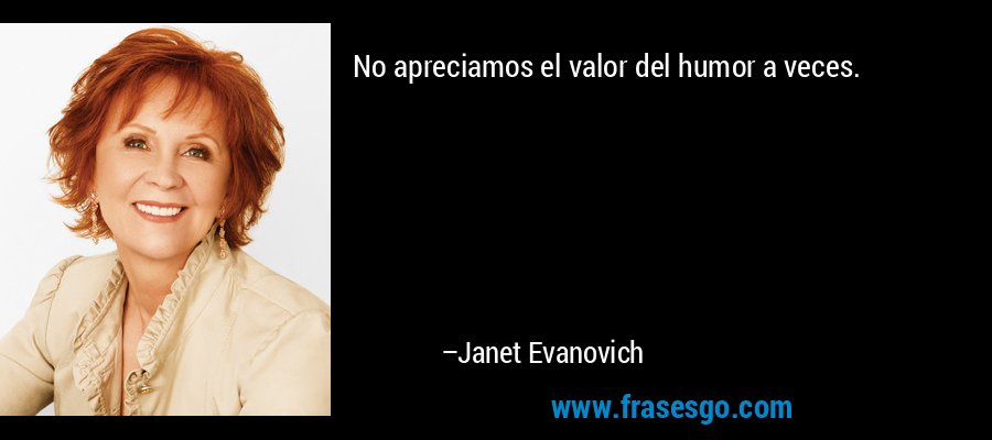 No apreciamos el valor del humor a veces. – Janet Evanovich