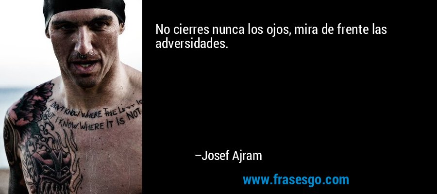 No cierres nunca los ojos, mira de frente las adversidades. – Josef Ajram