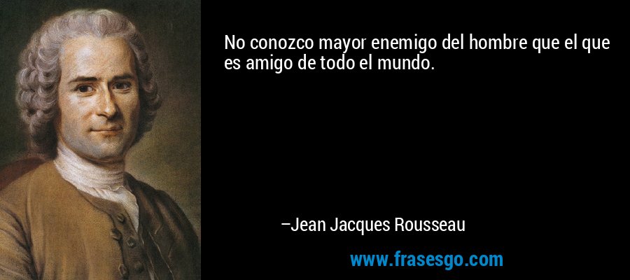 No conozco mayor enemigo del hombre que el que es amigo de todo el mundo. – Jean Jacques Rousseau