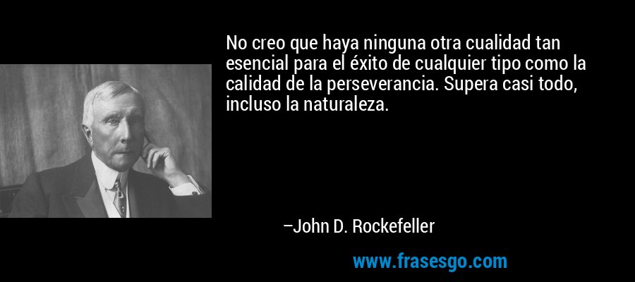 No creo que haya ninguna otra cualidad tan esencial para el éxito de cualquier tipo como la calidad de la perseverancia. Supera casi todo, incluso la naturaleza. – John D. Rockefeller