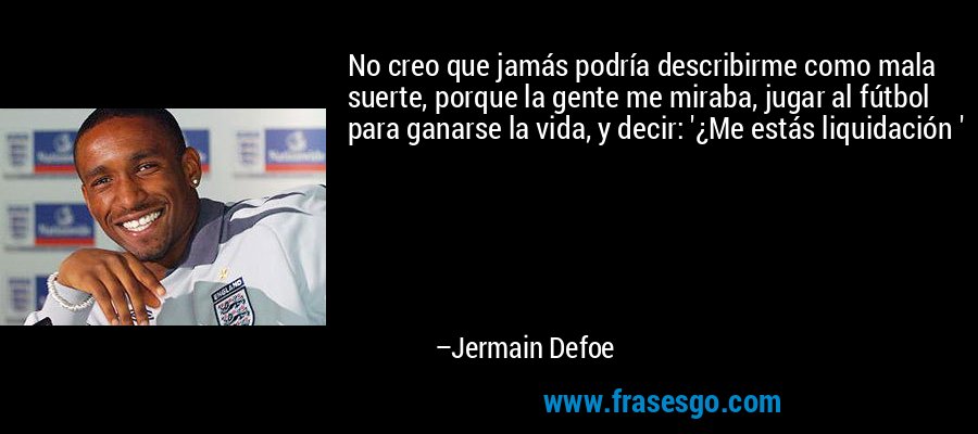 No creo que jamás podría describirme como mala suerte, porque la gente me miraba, jugar al fútbol para ganarse la vida, y decir: '¿Me estás liquidación ' – Jermain Defoe