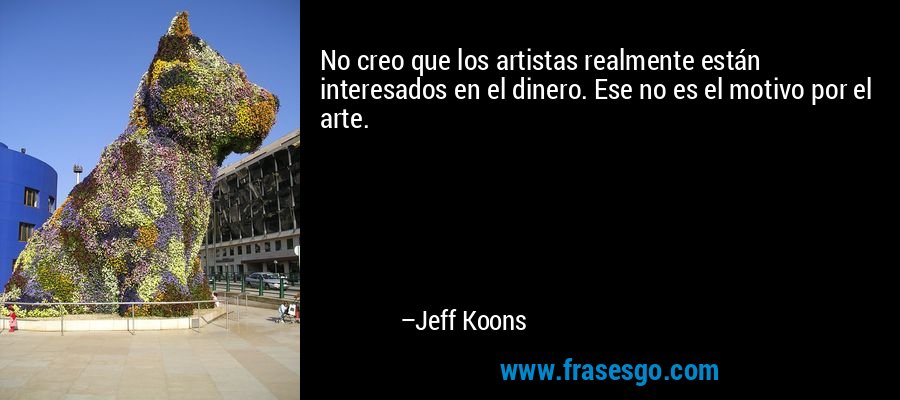 No creo que los artistas realmente están interesados ​​en el dinero. Ese no es el motivo por el arte. – Jeff Koons
