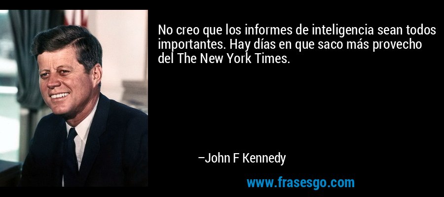 No creo que los informes de inteligencia sean todos importantes. Hay días en que saco más provecho del The New York Times. – John F Kennedy