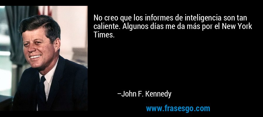 No creo que los informes de inteligencia son tan caliente. Algunos días me da más por el New York Times. – John F. Kennedy