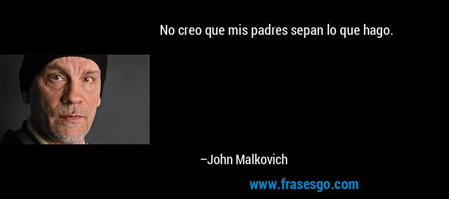 No creo que mis padres sepan lo que hago. – John Malkovich