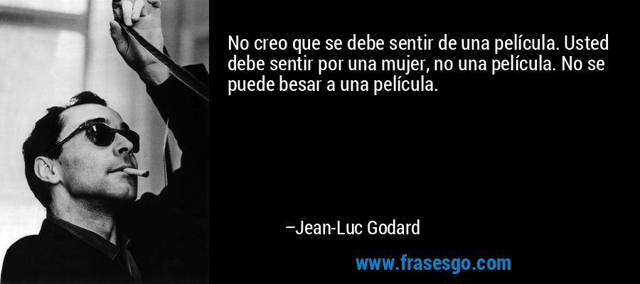 No creo que se debe sentir de una película. Usted debe sentir por una mujer, no una película. No se puede besar a una película. – Jean-Luc Godard