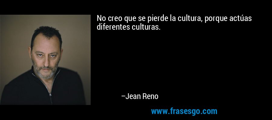 No creo que se pierde la cultura, porque actúas diferentes culturas. – Jean Reno