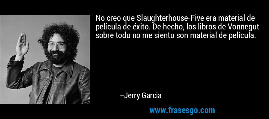 No creo que Slaughterhouse-Five era material de película de éxito. De hecho, los libros de Vonnegut sobre todo no me siento son material de película. – Jerry Garcia