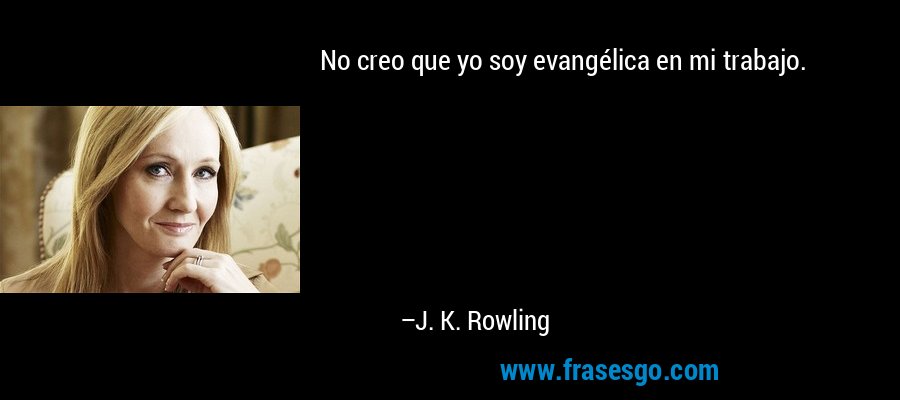No creo que yo soy evangélica en mi trabajo. – J. K. Rowling