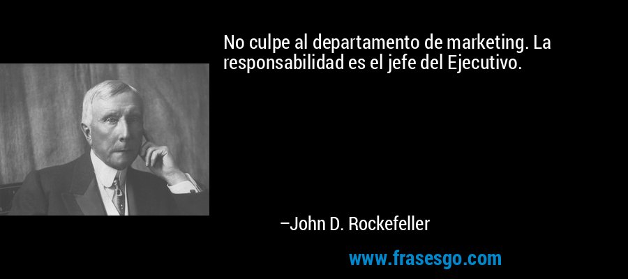 No culpe al departamento de marketing. La responsabilidad es el jefe del Ejecutivo. – John D. Rockefeller