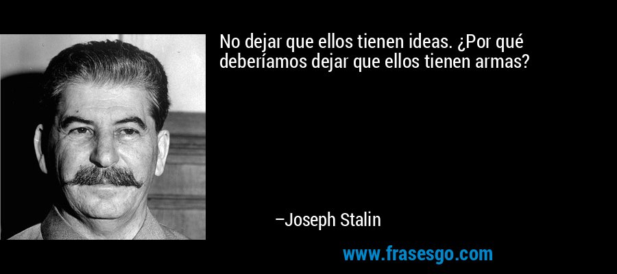 No dejar que ellos tienen ideas. ¿Por qué deberíamos dejar que ellos tienen armas? – Joseph Stalin